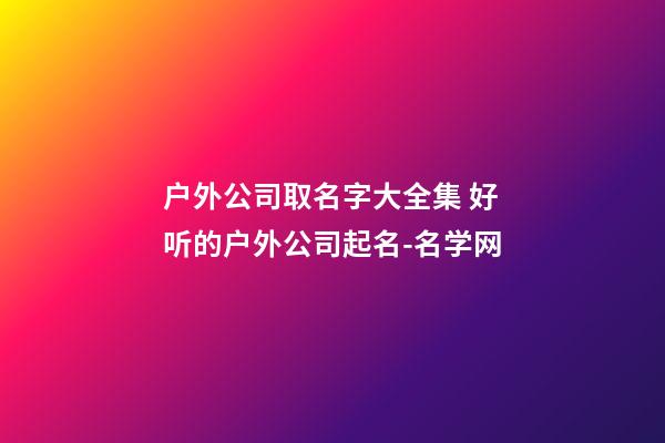 户外公司取名字大全集 好听的户外公司起名-名学网